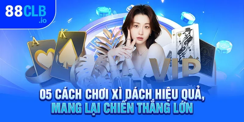 05 Cách Chơi Xì Dách Hiệu Quả, Mang Lại Chiến Thắng Lớn