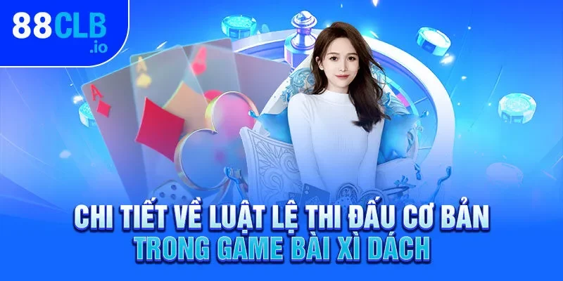 Chi tiết về luật lệ thi đấu cơ bản trong game bài xì dách